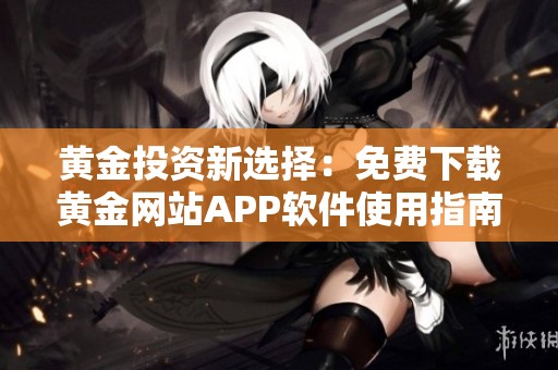 黄金投资新选择：免费下载黄金网站APP软件使用指南