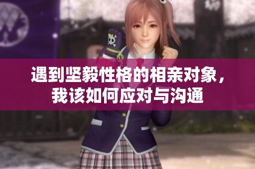 遇到坚毅性格的相亲对象，我该如何应对与沟通