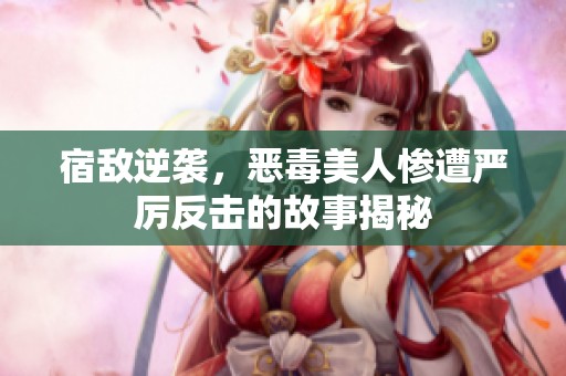 宿敌逆袭，恶毒美人惨遭严厉反击的故事揭秘