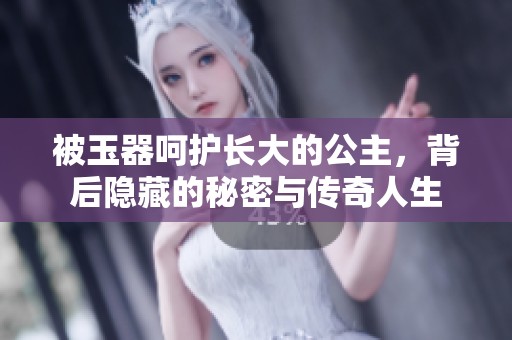 被玉器呵护长大的公主，背后隐藏的秘密与传奇人生