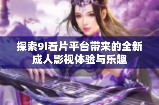 探索9i看片平台带来的全新成人影视体验与乐趣