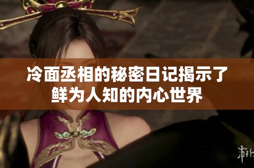 冷面丞相的秘密日记揭示了鲜为人知的内心世界