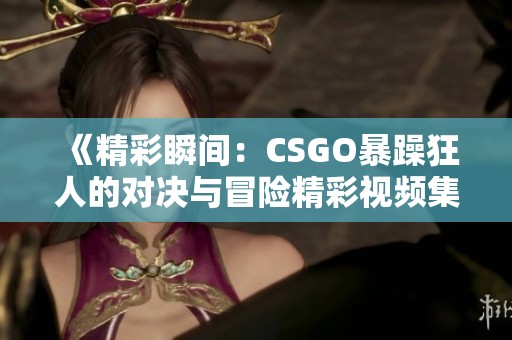 《精彩瞬间：CSGO暴躁狂人的对决与冒险精彩视频集》