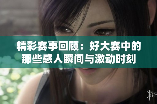 精彩赛事回顾：好大赛中的那些感人瞬间与激动时刻