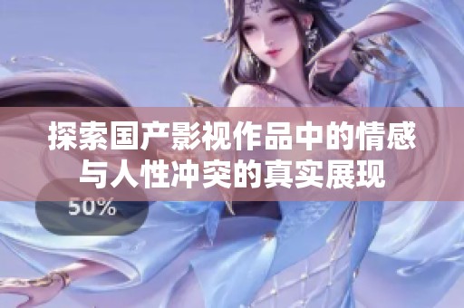 探索国产影视作品中的情感与人性冲突的真实展现