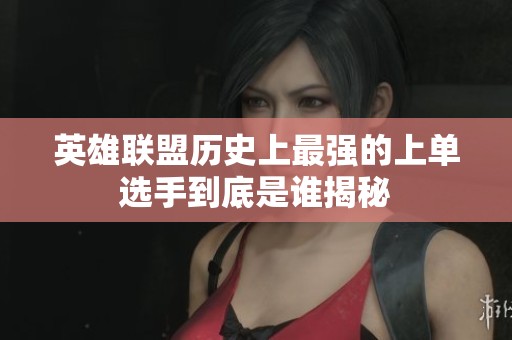 英雄联盟历史上最强的上单选手到底是谁揭秘