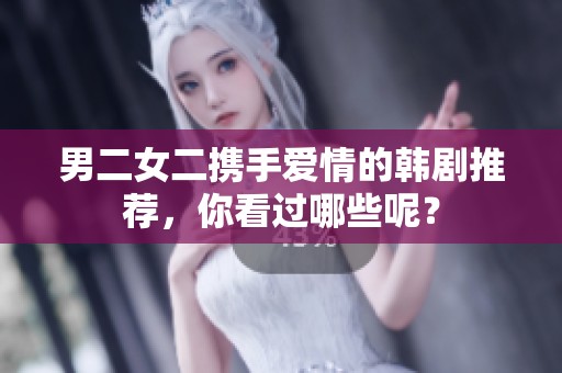 男二女二携手爱情的韩剧推荐，你看过哪些呢？