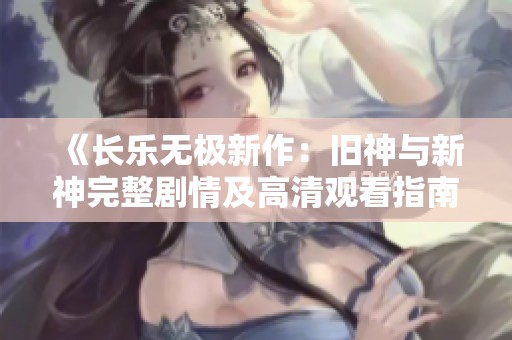 《长乐无极新作：旧神与新神完整剧情及高清观看指南》
