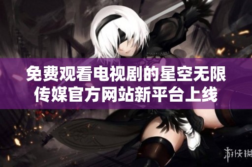 免费观看电视剧的星空无限传媒官方网站新平台上线