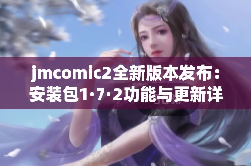 jmcomic2全新版本发布：安装包1·7·2功能与更新详解
