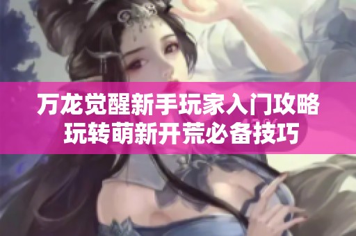 万龙觉醒新手玩家入门攻略 玩转萌新开荒必备技巧