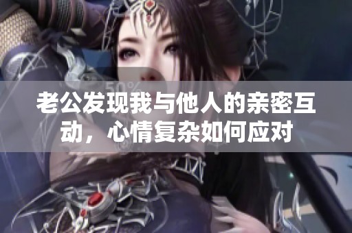 老公发现我与他人的亲密互动，心情复杂如何应对