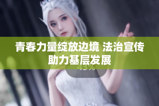 青春力量绽放边境 法治宣传助力基层发展