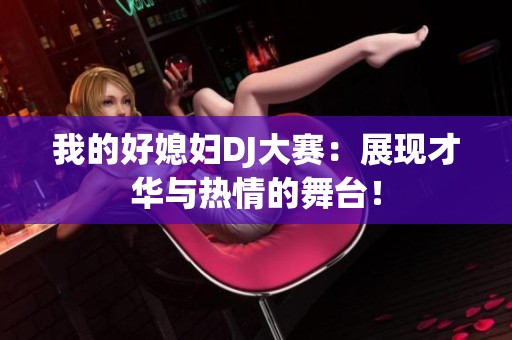 我的好媳妇DJ大赛：展现才华与热情的舞台！