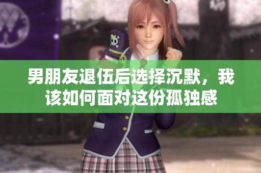 男朋友退伍后选择沉默，我该如何面对这份孤独感