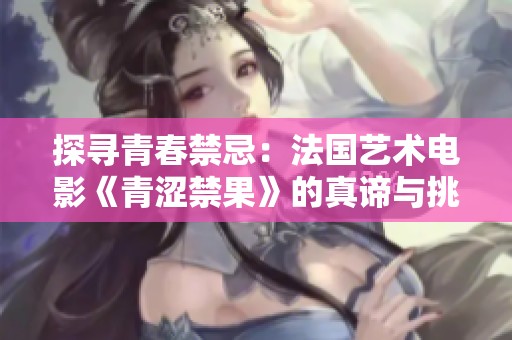 探寻青春禁忌：法国艺术电影《青涩禁果》的真谛与挑战