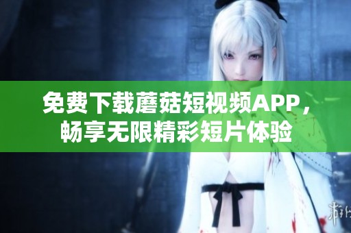 免费下载蘑菇短视频APP，畅享无限精彩短片体验
