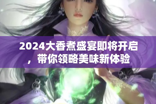 2024大香煮盛宴即将开启，带你领略美味新体验