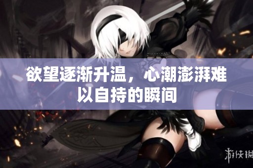 欲望逐渐升温，心潮澎湃难以自持的瞬间