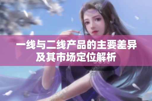 一线与二线产品的主要差异及其市场定位解析
