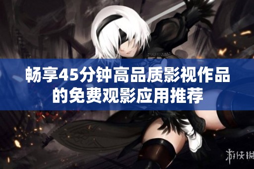 畅享45分钟高品质影视作品的免费观影应用推荐
