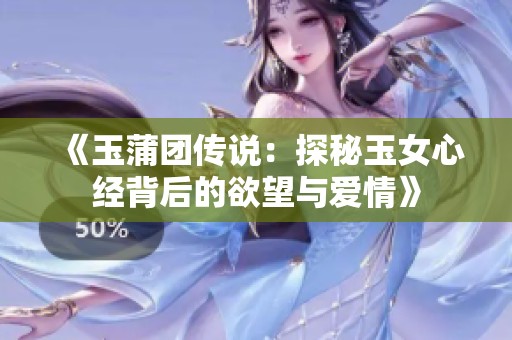 《玉蒲团传说：探秘玉女心经背后的欲望与爱情》