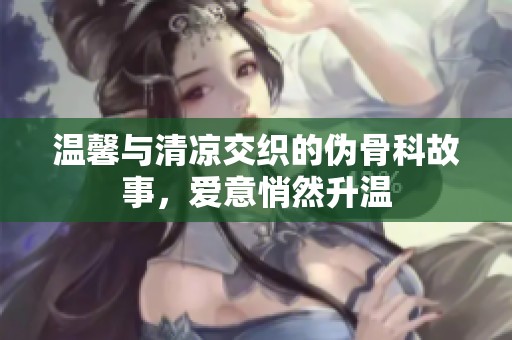 温馨与清凉交织的伪骨科故事，爱意悄然升温