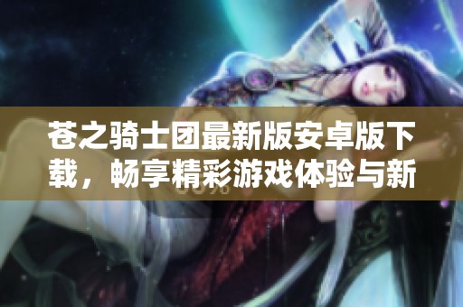 苍之骑士团最新版安卓版下载，畅享精彩游戏体验与新玩法