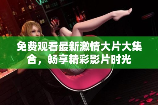 免费观看最新激情大片大集合，畅享精彩影片时光
