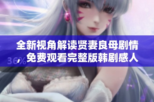 全新视角解读贤妻良母剧情，免费观看完整版韩剧感人瞬间