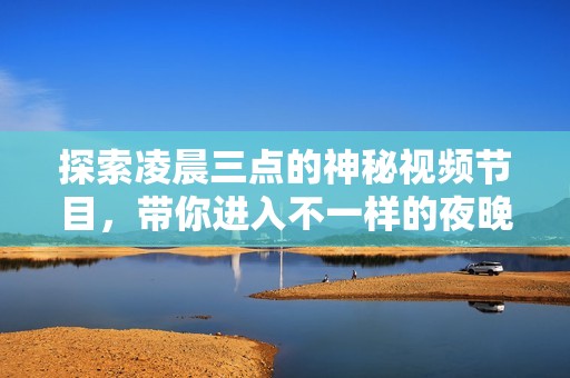探索凌晨三点的神秘视频节目，带你进入不一样的夜晚体验