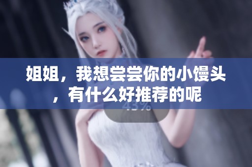 姐姐，我想尝尝你的小馒头，有什么好推荐的呢