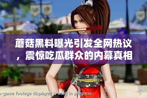 蘑菇黑料曝光引发全网热议，震惊吃瓜群众的内幕真相