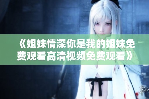 《姐妹情深你是我的姐妹免费观看高清视频免费观看》