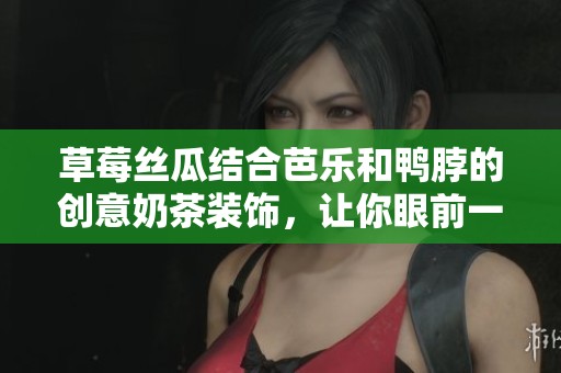 草莓丝瓜结合芭乐和鸭脖的创意奶茶装饰，让你眼前一亮