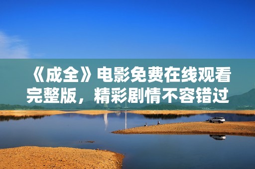 《成全》电影免费在线观看完整版，精彩剧情不容错过！