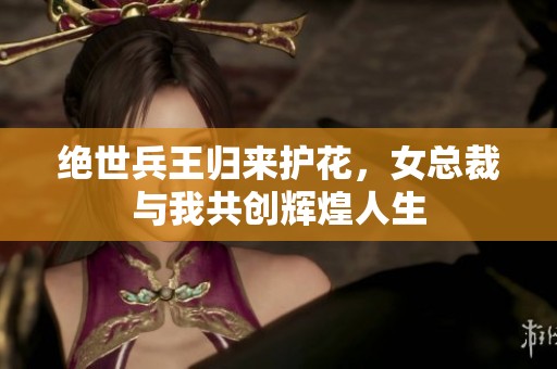 绝世兵王归来护花，女总裁与我共创辉煌人生