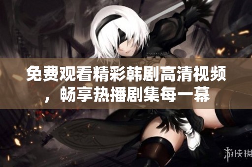 免费观看精彩韩剧高清视频，畅享热播剧集每一幕
