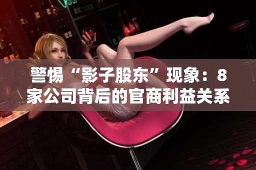 警惕“影子股东”现象：8家公司背后的官商利益关系揭秘