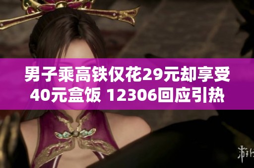 男子乘高铁仅花29元却享受40元盒饭 12306回应引热议