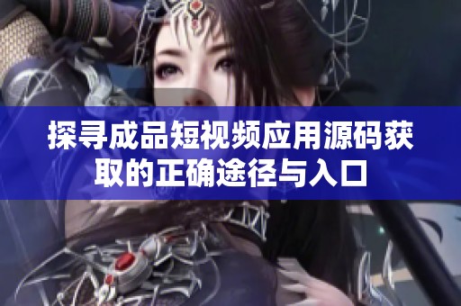 探寻成品短视频应用源码获取的正确途径与入口