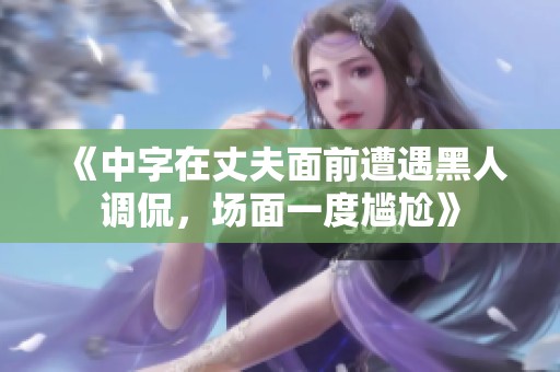 《中字在丈夫面前遭遇黑人调侃，场面一度尴尬》