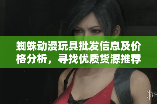 蜘蛛动漫玩具批发信息及价格分析，寻找优质货源推荐