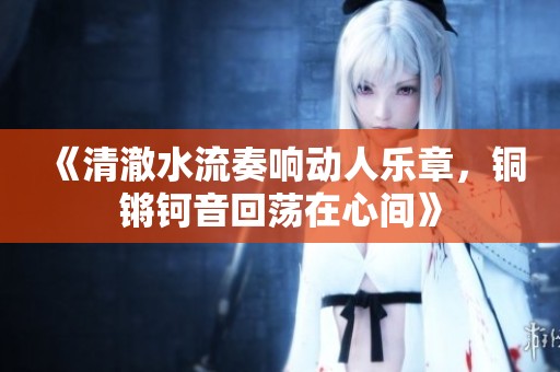 《清澈水流奏响动人乐章，铜锵钶音回荡在心间》
