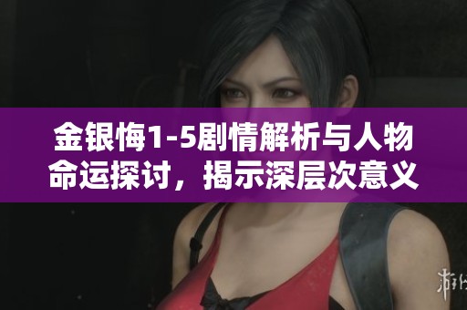 金银悔1-5剧情解析与人物命运探讨，揭示深层次意义