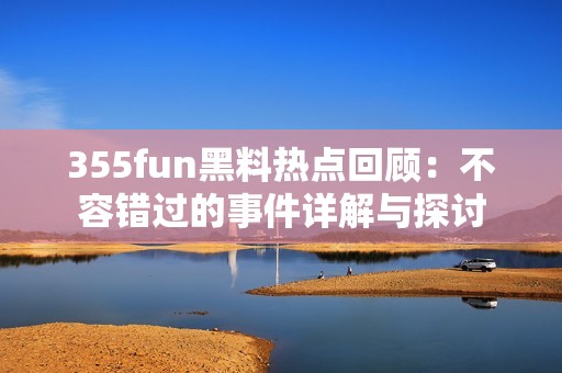 355fun黑料热点回顾：不容错过的事件详解与探讨