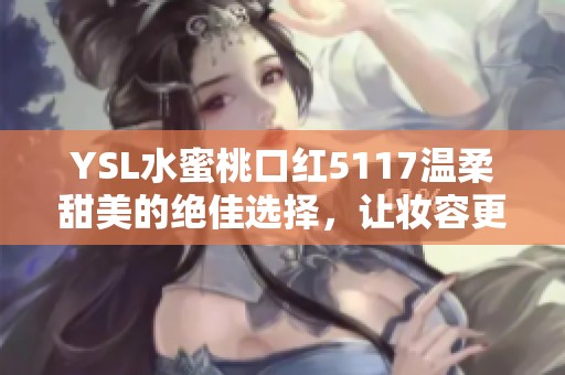 YSL水蜜桃口红5117温柔甜美的绝佳选择，让妆容更加出彩