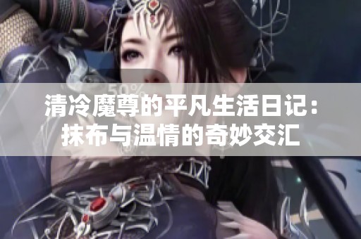 清冷魔尊的平凡生活日记：抹布与温情的奇妙交汇