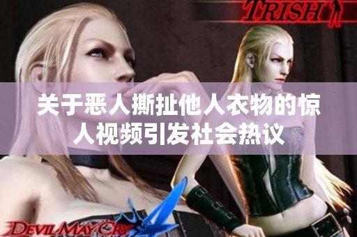 关于恶人撕扯他人衣物的惊人视频引发社会热议