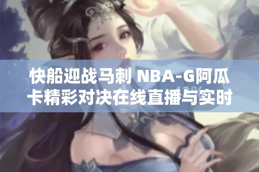 快船迎战马刺 NBA-G阿瓜卡精彩对决在线直播与实时比分查询